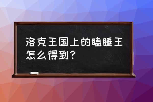 洛克王国瞌睡王怎么进化 洛克王国上的瞌睡王怎么得到？