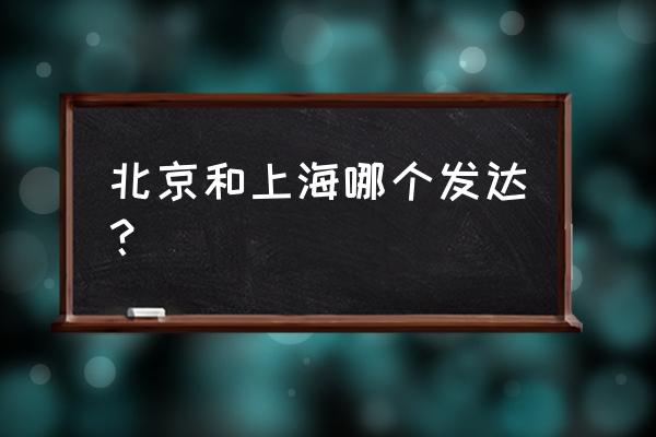 北京和上海哪个发达 北京和上海哪个发达？