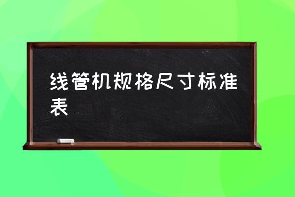 线管规格尺寸对照表 线管机规格尺寸标准表