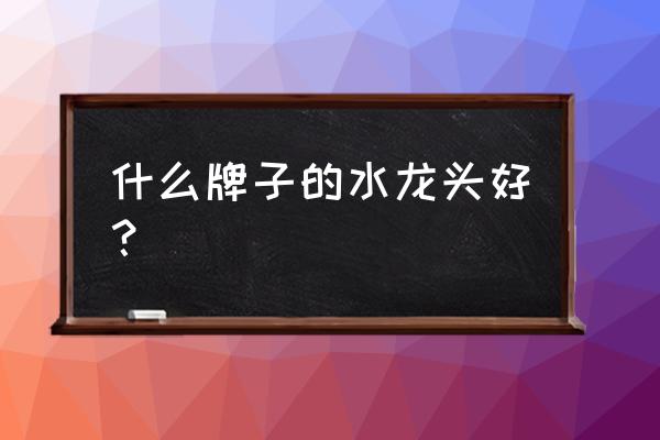 哪个牌子水龙头好 什么牌子的水龙头好？