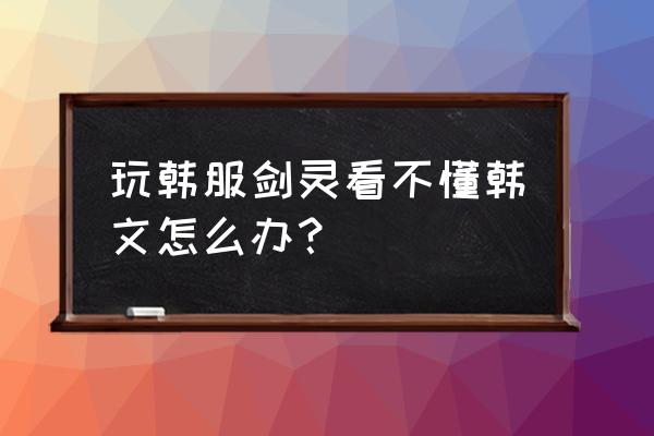 剑灵韩服怎么玩 玩韩服剑灵看不懂韩文怎么办？