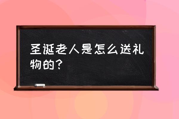 圣诞老人送礼物的步骤 圣诞老人是怎么送礼物的？