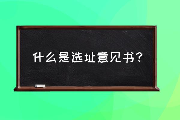 选址意见书内容 什么是选址意见书？