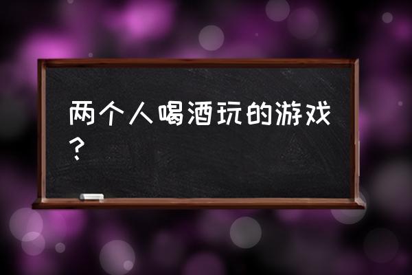 二人喝酒游戏 两个人喝酒玩的游戏？