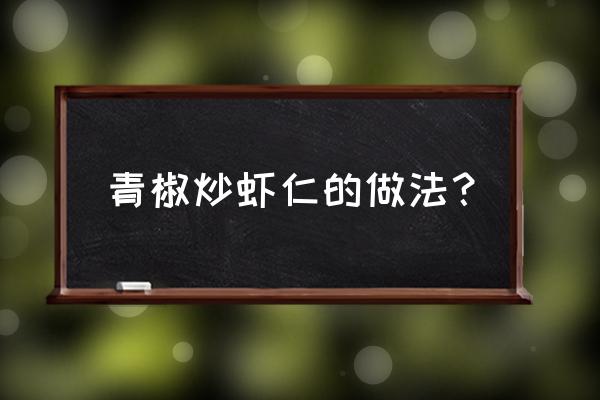 青椒炒虾仁 青椒炒虾仁的做法？