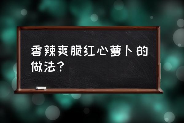 爽口红心萝卜的做法 香辣爽脆红心萝卜的做法？