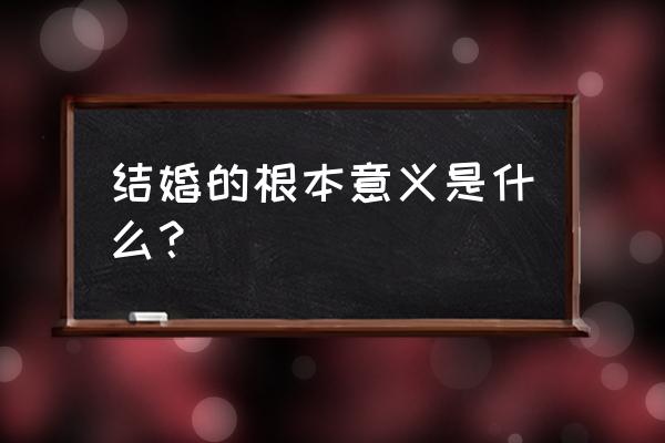 结婚的意义是什么 结婚的根本意义是什么？