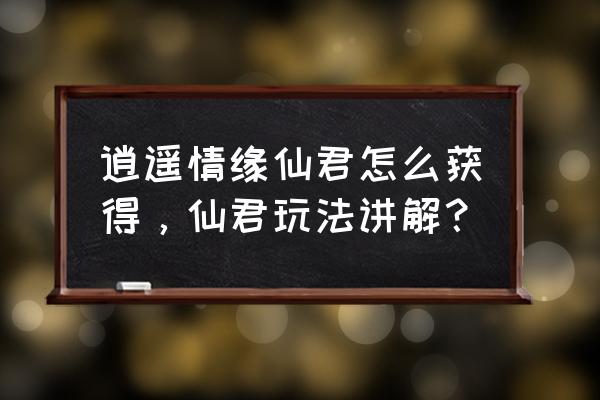 逍遥情缘有多少个主角人物 逍遥情缘仙君怎么获得，仙君玩法讲解？