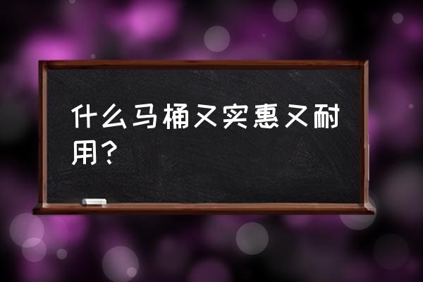 马桶什么牌子质量好 什么马桶又实惠又耐用？