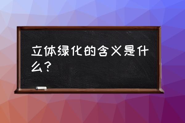 立体绿化是指 立体绿化的含义是什么？