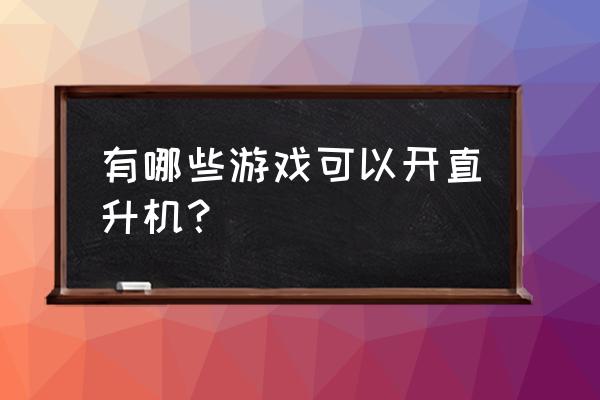 真实模拟直升机驾驶游戏 有哪些游戏可以开直升机？