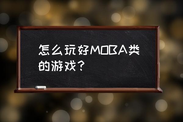 moba类手游 怎么玩好MOBA类的游戏？