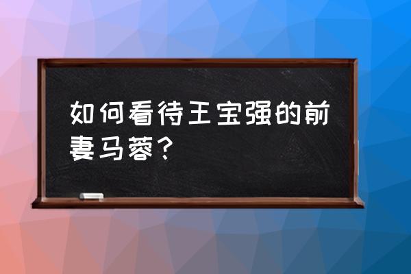 王宝强前妻近况 如何看待王宝强的前妻马蓉？