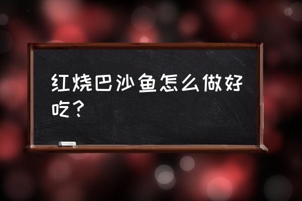 红烧巴沙鱼最好吃的做法 红烧巴沙鱼怎么做好吃？