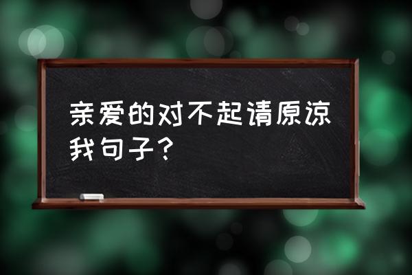 对不起亲爱的原谅我 亲爱的对不起请原谅我句子？