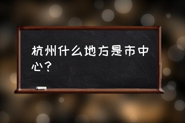 杭州市中心在哪 杭州什么地方是市中心？