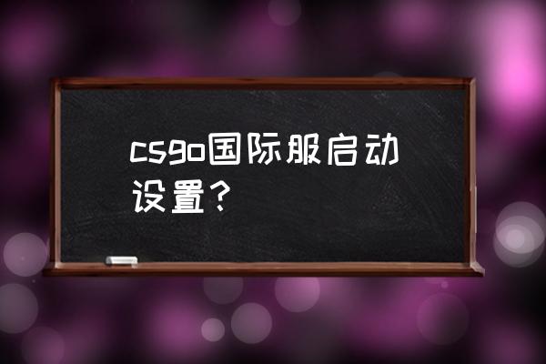 csgo国际服启动项新版 csgo国际服启动设置？