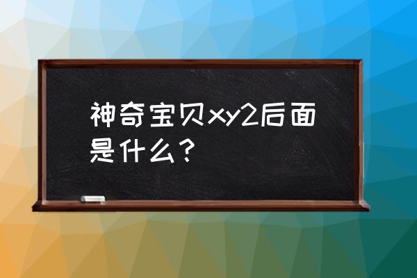 宠物小精灵xy2 神奇宝贝xy2后面是什么？