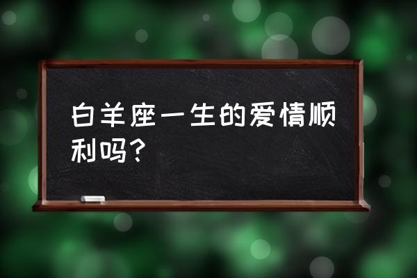 白羊座爱情运势 白羊座一生的爱情顺利吗？