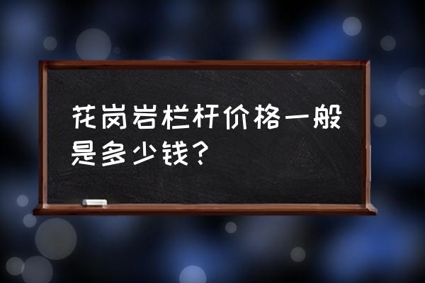 花岗岩石栏杆 花岗岩栏杆价格一般是多少钱？