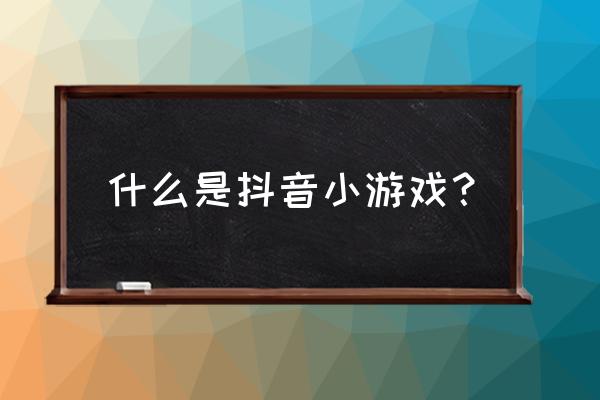 抖音小游戏 什么是抖音小游戏？