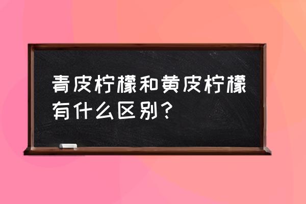 黄柠檬和青柠檬的功效 青皮柠檬和黄皮柠檬有什么区别？