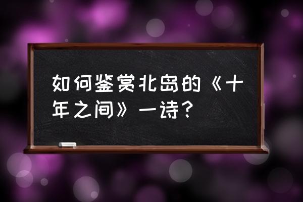 北岛诗歌赏析 如何鉴赏北岛的《十年之间》一诗？