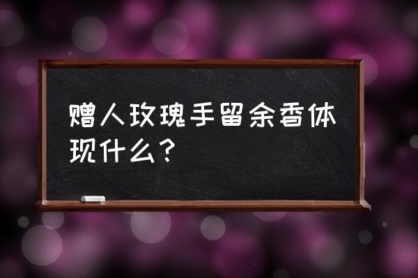 予人玫瑰手留余香告诉我们 赠人玫瑰手留余香体现什么？