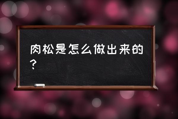 肉松怎么做成的 肉松是怎么做出来的？