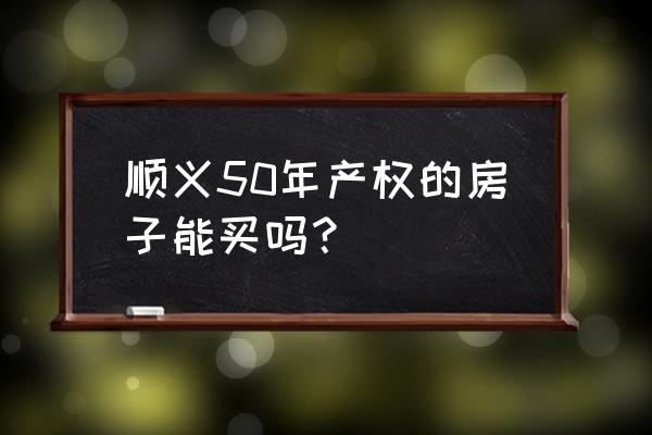 买顺义房子后悔 顺义50年产权的房子能买吗？