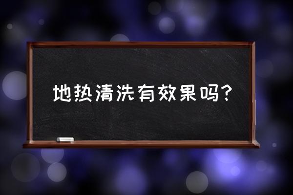 地热清洗有用吗 地热清洗有效果吗？