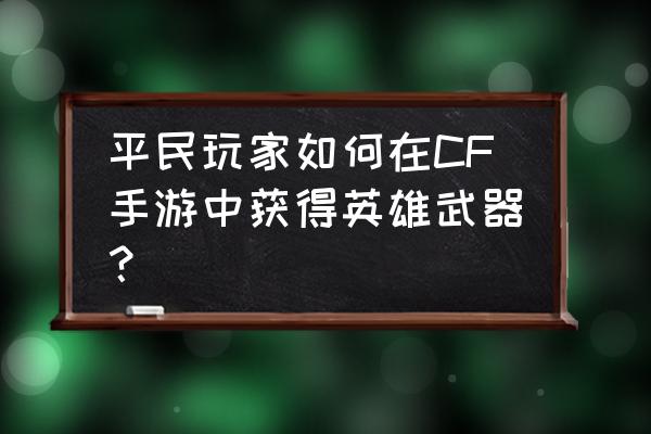 火线英雄2游戏 平民玩家如何在CF手游中获得英雄武器？