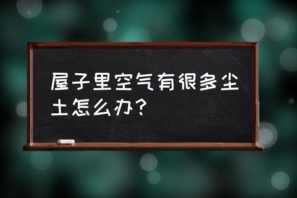 室内空气除尘 屋子里空气有很多尘土怎么办？