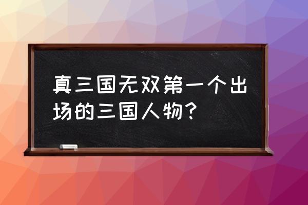 真三国无双1角色 真三国无双第一个出场的三国人物？