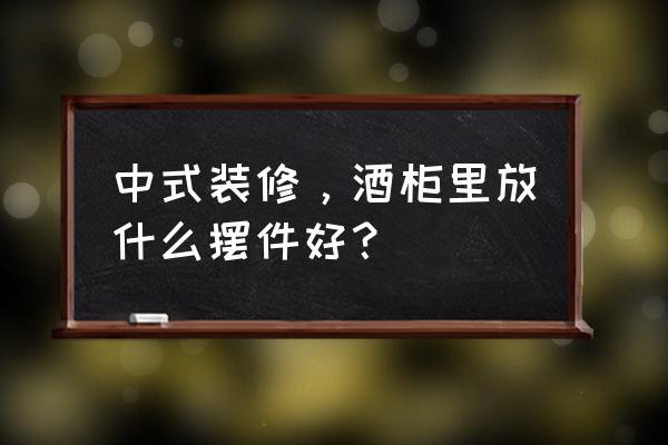 中式酒柜小摆件的摆设 中式装修，酒柜里放什么摆件好？