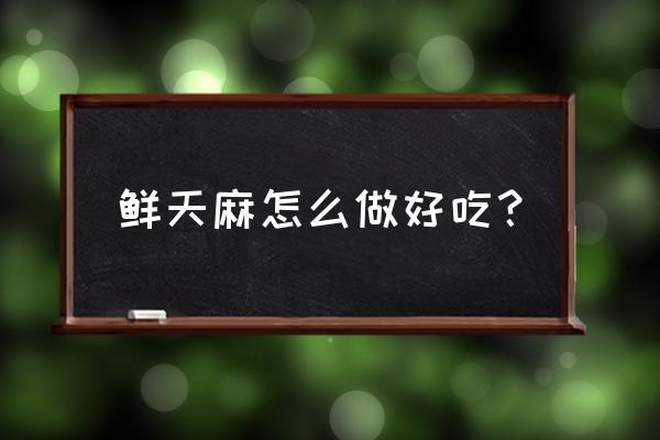 新鲜天麻怎么吃 鲜天麻怎么做好吃？