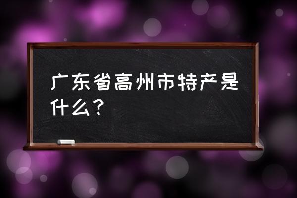 广东省高州市特产 广东省高州市特产是什么？