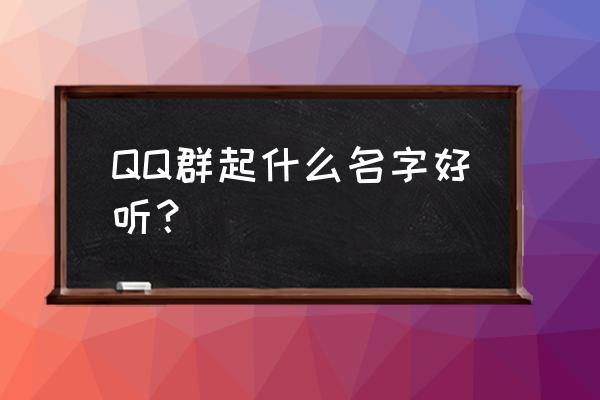 好听的qq群名字大全 QQ群起什么名字好听？