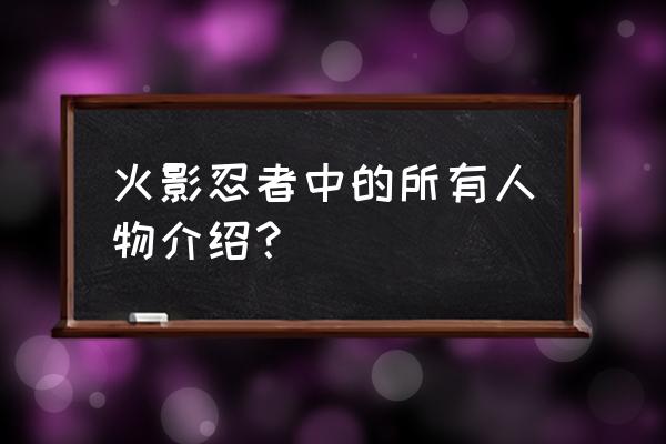 火影忍者全部人物 火影忍者中的所有人物介绍？