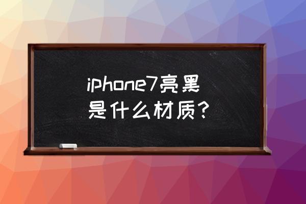 iphone7亮黑色是什么材质 iphone7亮黑是什么材质？