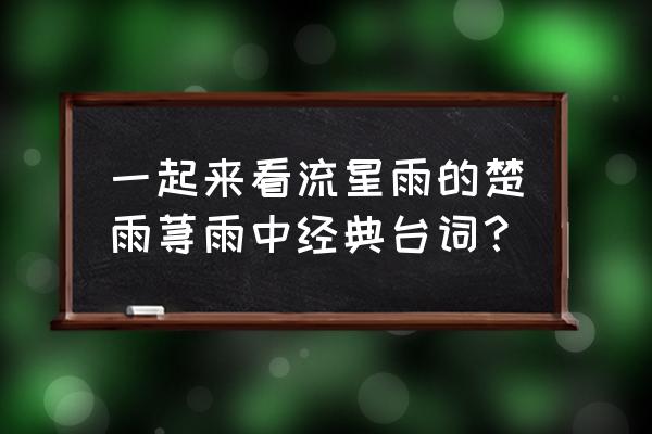 一起来看流星雨尴尬台词 一起来看流星雨的楚雨荨雨中经典台词？