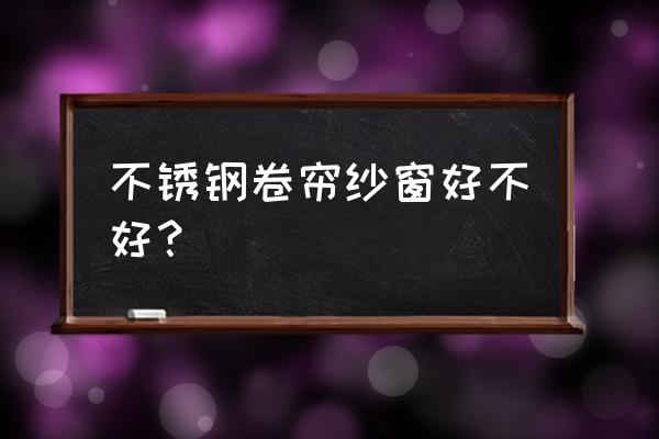 不锈钢纱窗好不好 不锈钢卷帘纱窗好不好？