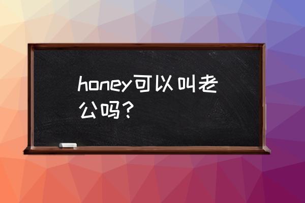 honey夫妇超话 honey可以叫老公吗？