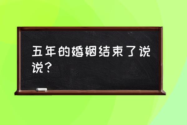 结婚五年的说说 五年的婚姻结束了说说？