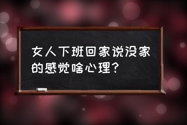 免费看我不能没有家 女人下班回家说没家的感觉啥心理？