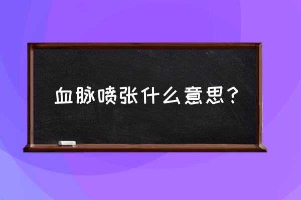 血脉喷张啥意思 血脉喷张什么意思？