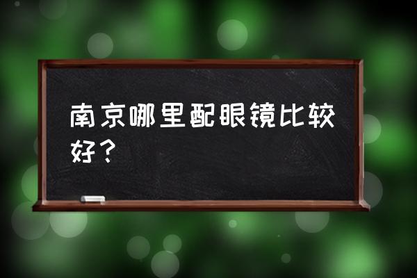 南京配眼镜2020 南京哪里配眼镜比较好？