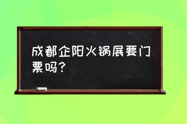 四川会展中心近期活动 成都企阳火锅展要门票吗？