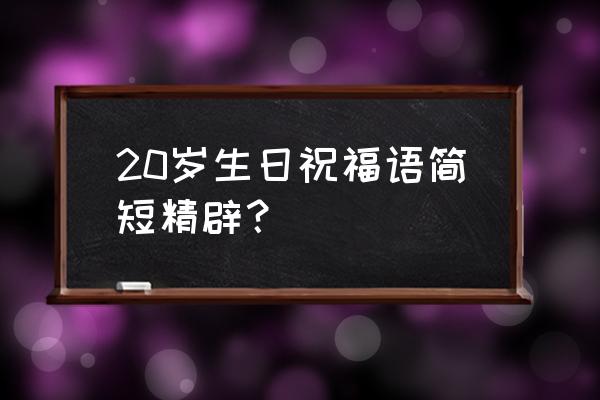 20岁生日祝福语简短 20岁生日祝福语简短精辟？