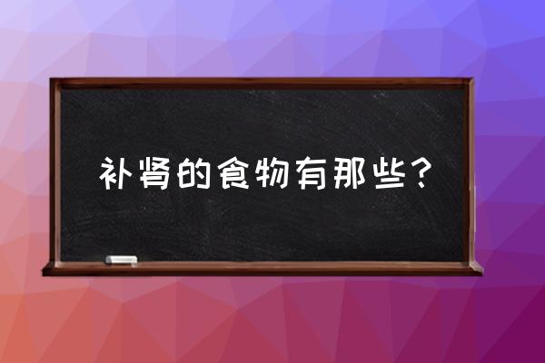 补肾吃什么东西效果最好 补肾的食物有那些？